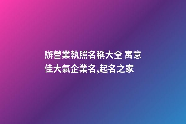 辦營業執照名稱大全 寓意佳大氣企業名,起名之家-第1張-公司起名-玄機派